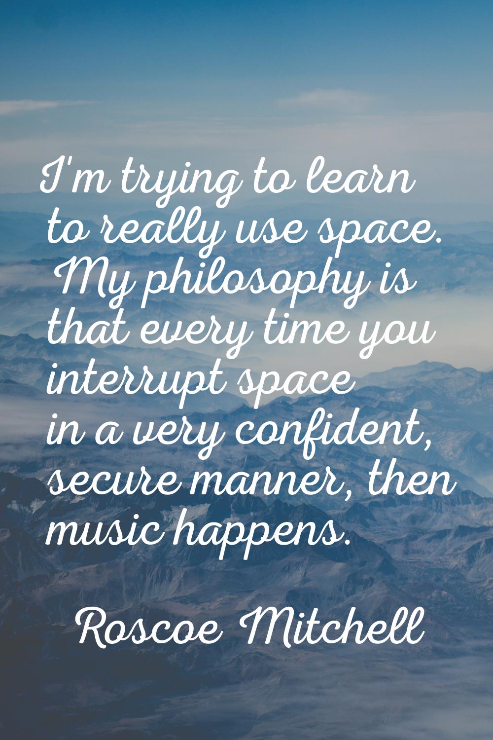 I'm trying to learn to really use space. My philosophy is that every time you interrupt space in a 