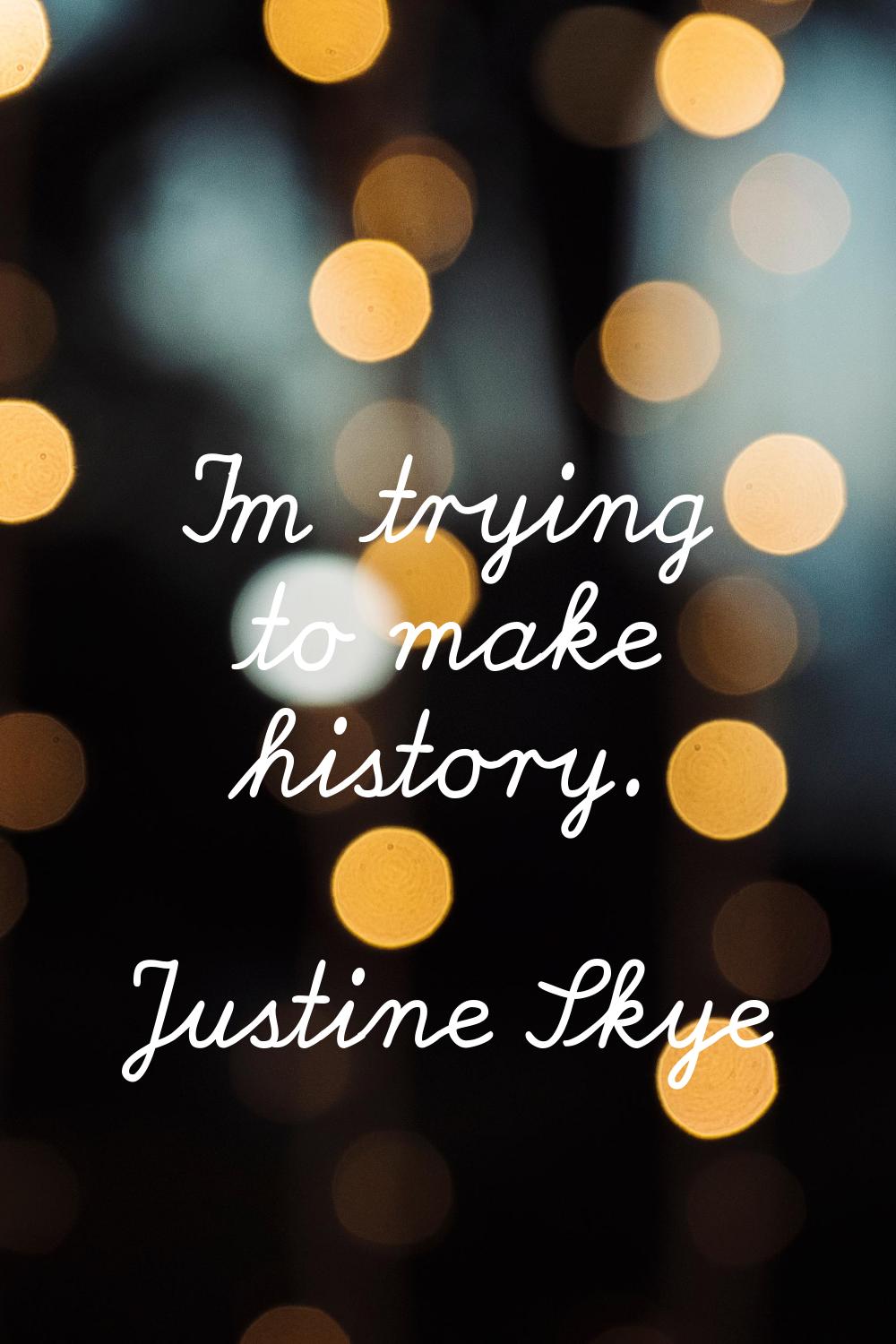 I'm trying to make history.