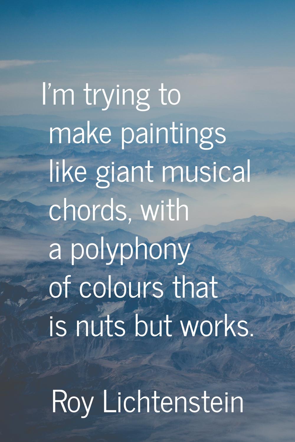I'm trying to make paintings like giant musical chords, with a polyphony of colours that is nuts bu