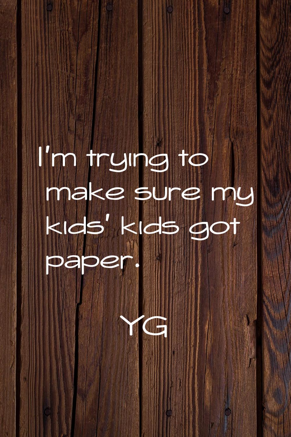 I'm trying to make sure my kids' kids got paper.