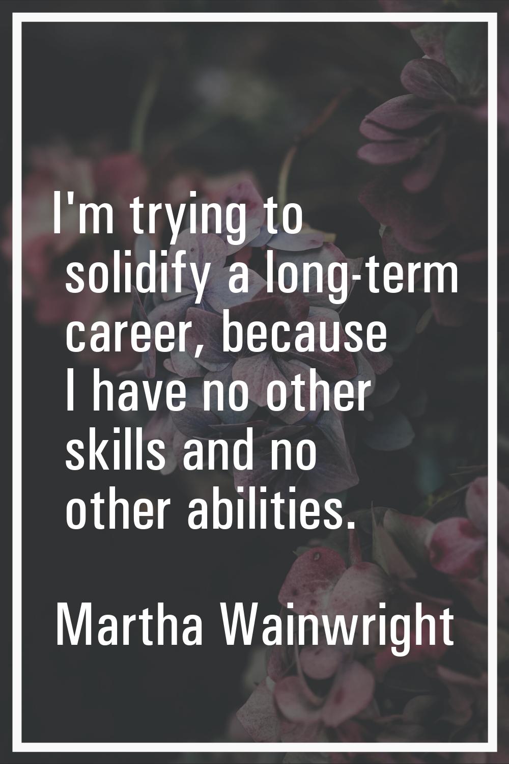 I'm trying to solidify a long-term career, because I have no other skills and no other abilities.