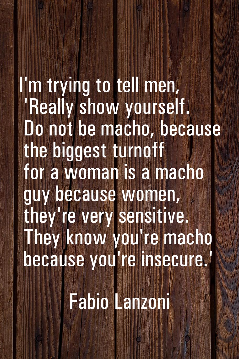 I'm trying to tell men, 'Really show yourself. Do not be macho, because the biggest turnoff for a w