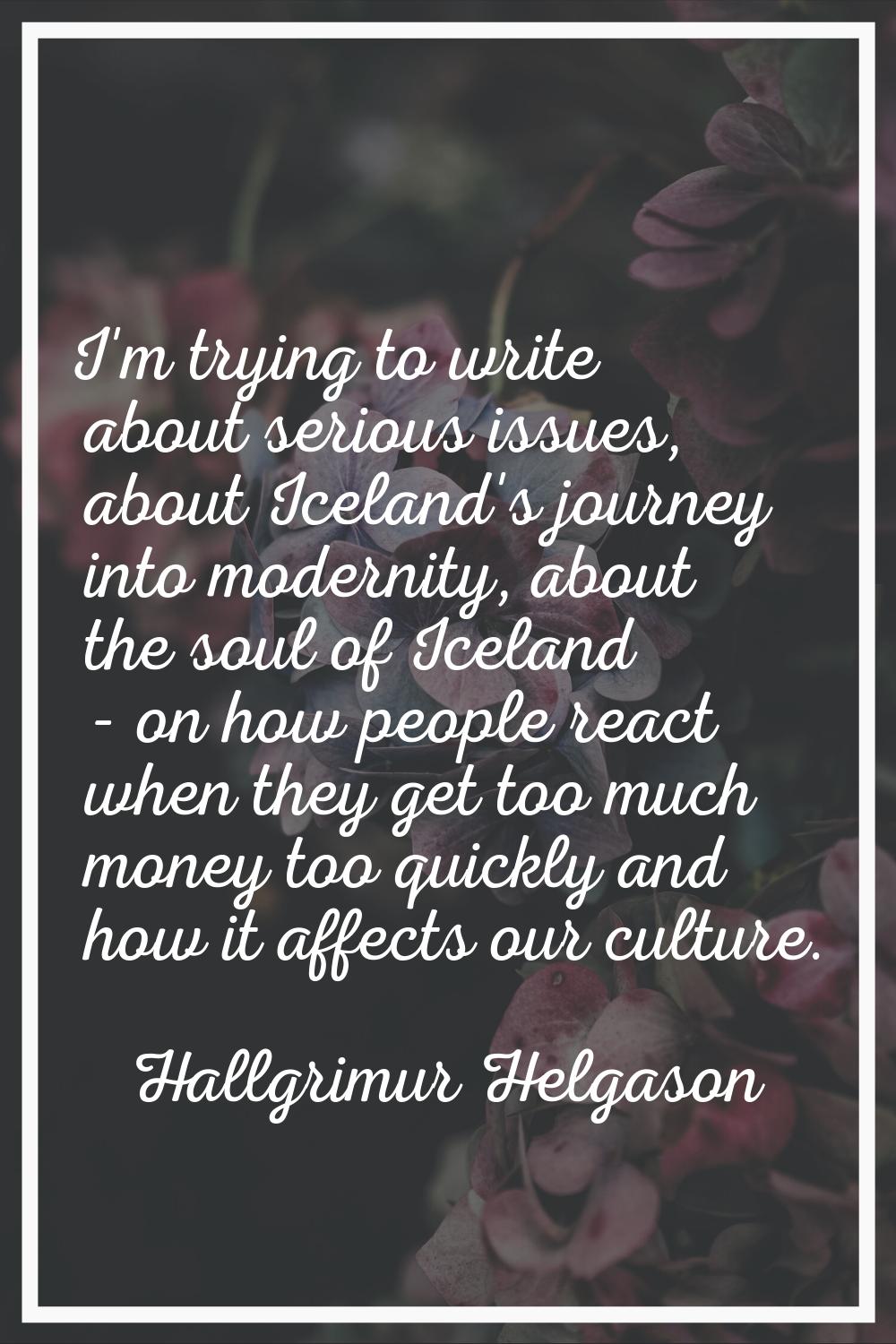 I'm trying to write about serious issues, about Iceland's journey into modernity, about the soul of