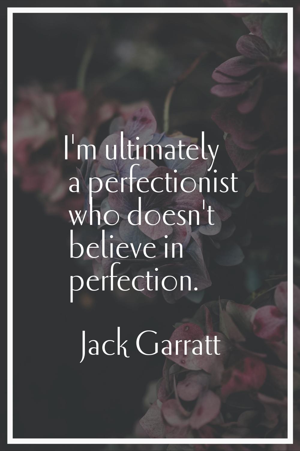 I'm ultimately a perfectionist who doesn't believe in perfection.