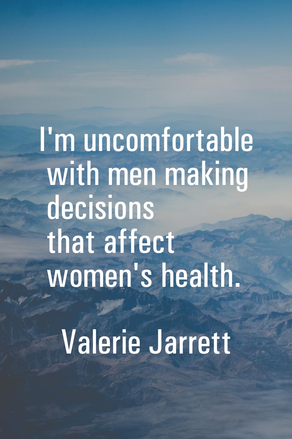 I'm uncomfortable with men making decisions that affect women's health.