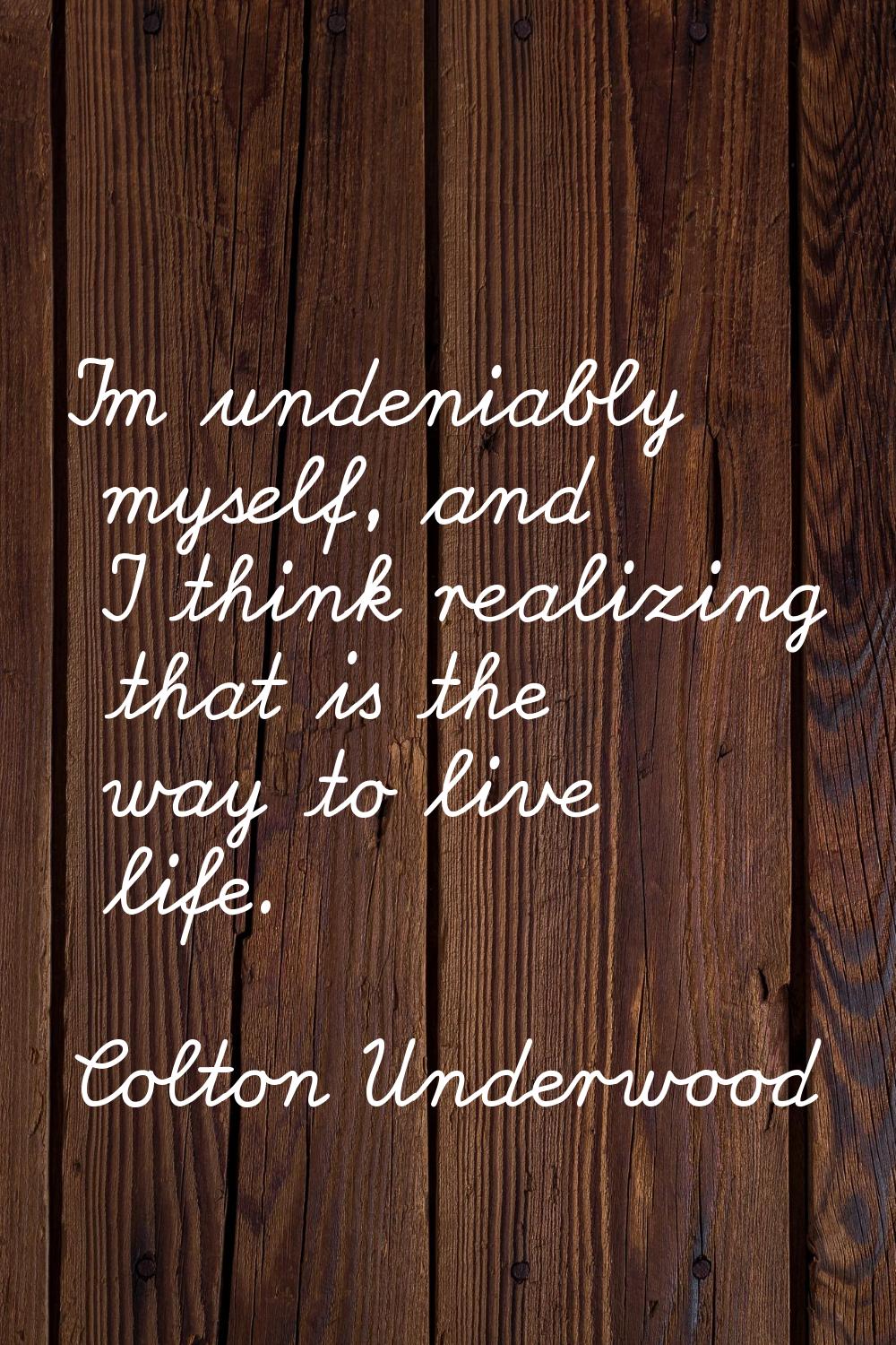 I'm undeniably myself, and I think realizing that is the way to live life.