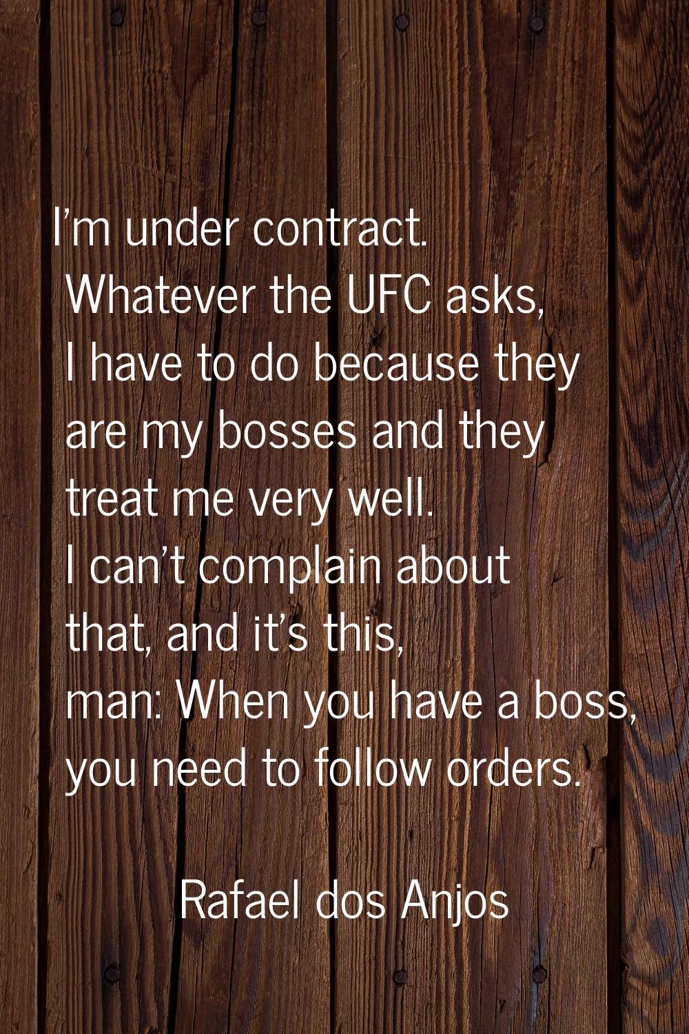 I'm under contract. Whatever the UFC asks, I have to do because they are my bosses and they treat m