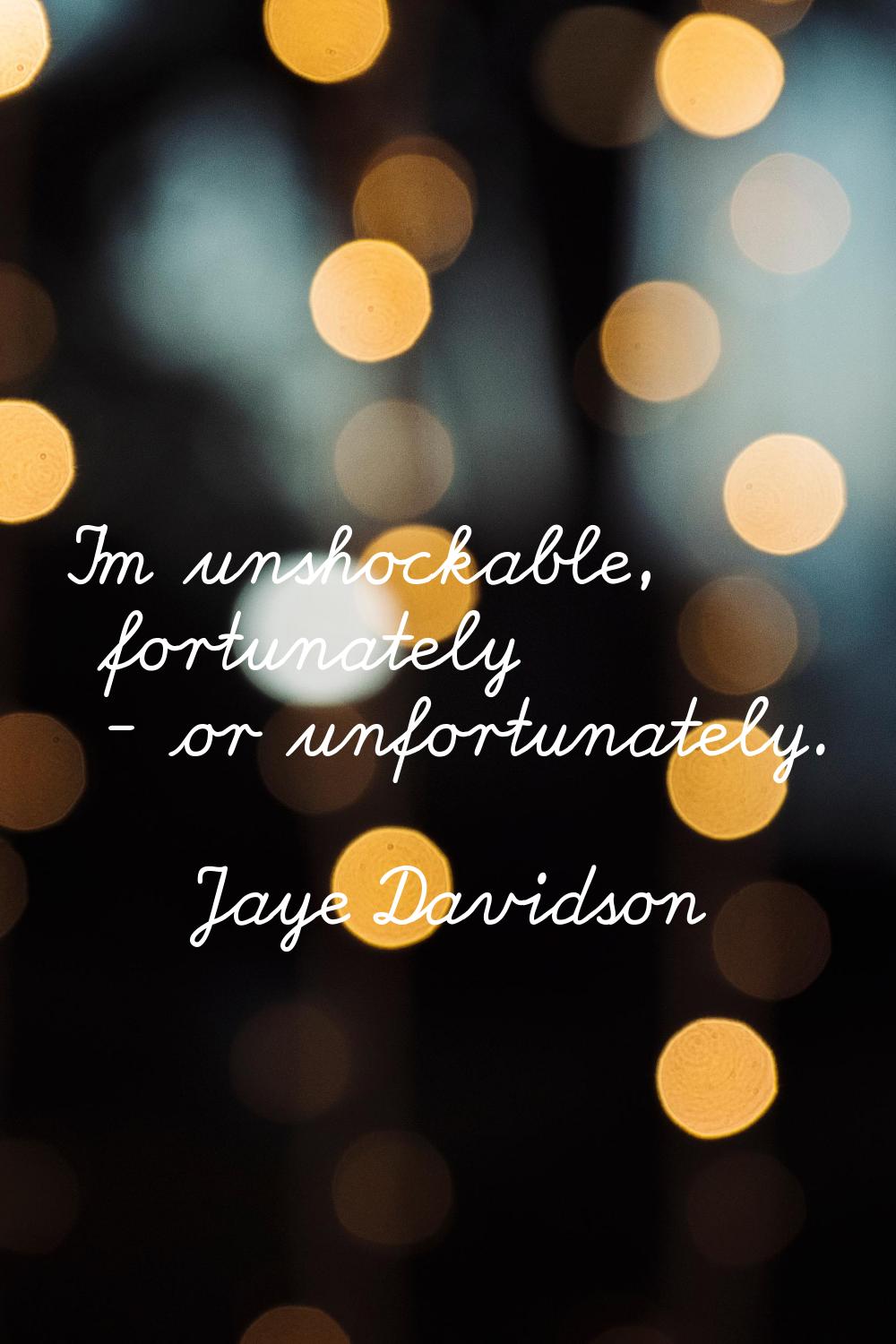 I'm unshockable, fortunately - or unfortunately.