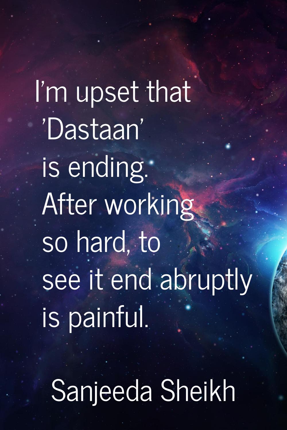 I'm upset that 'Dastaan' is ending. After working so hard, to see it end abruptly is painful.
