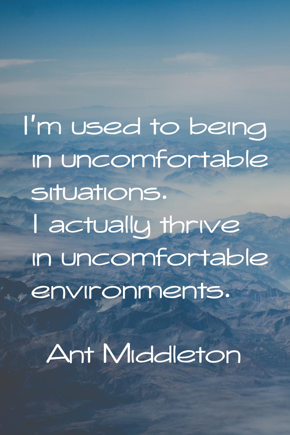I'm used to being in uncomfortable situations. I actually thrive in uncomfortable environments.
