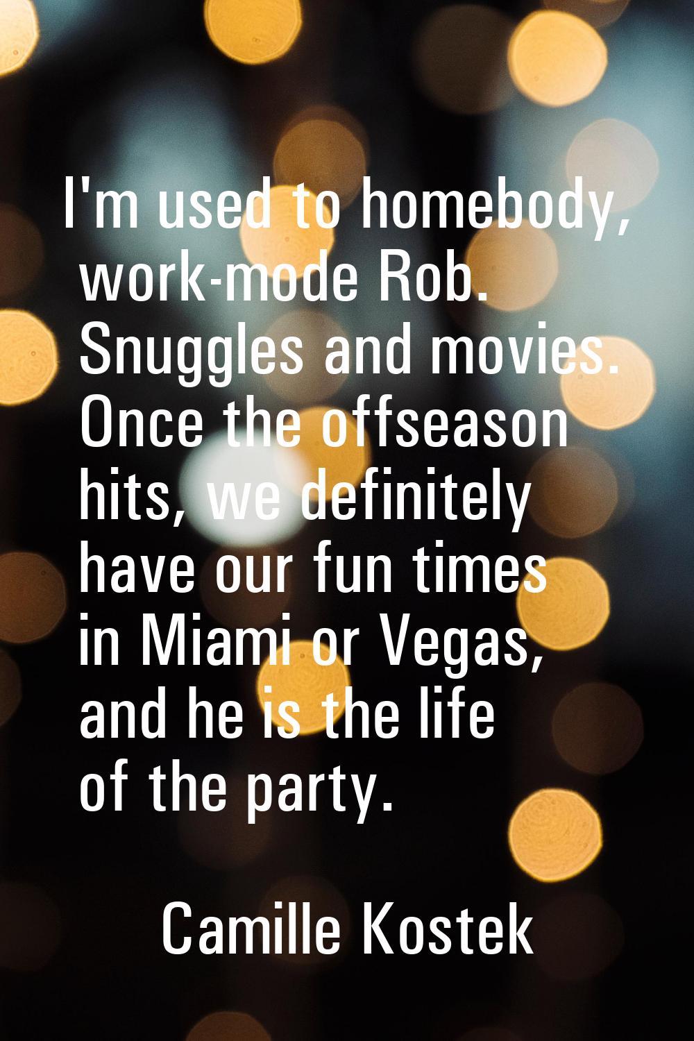 I'm used to homebody, work-mode Rob. Snuggles and movies. Once the offseason hits, we definitely ha