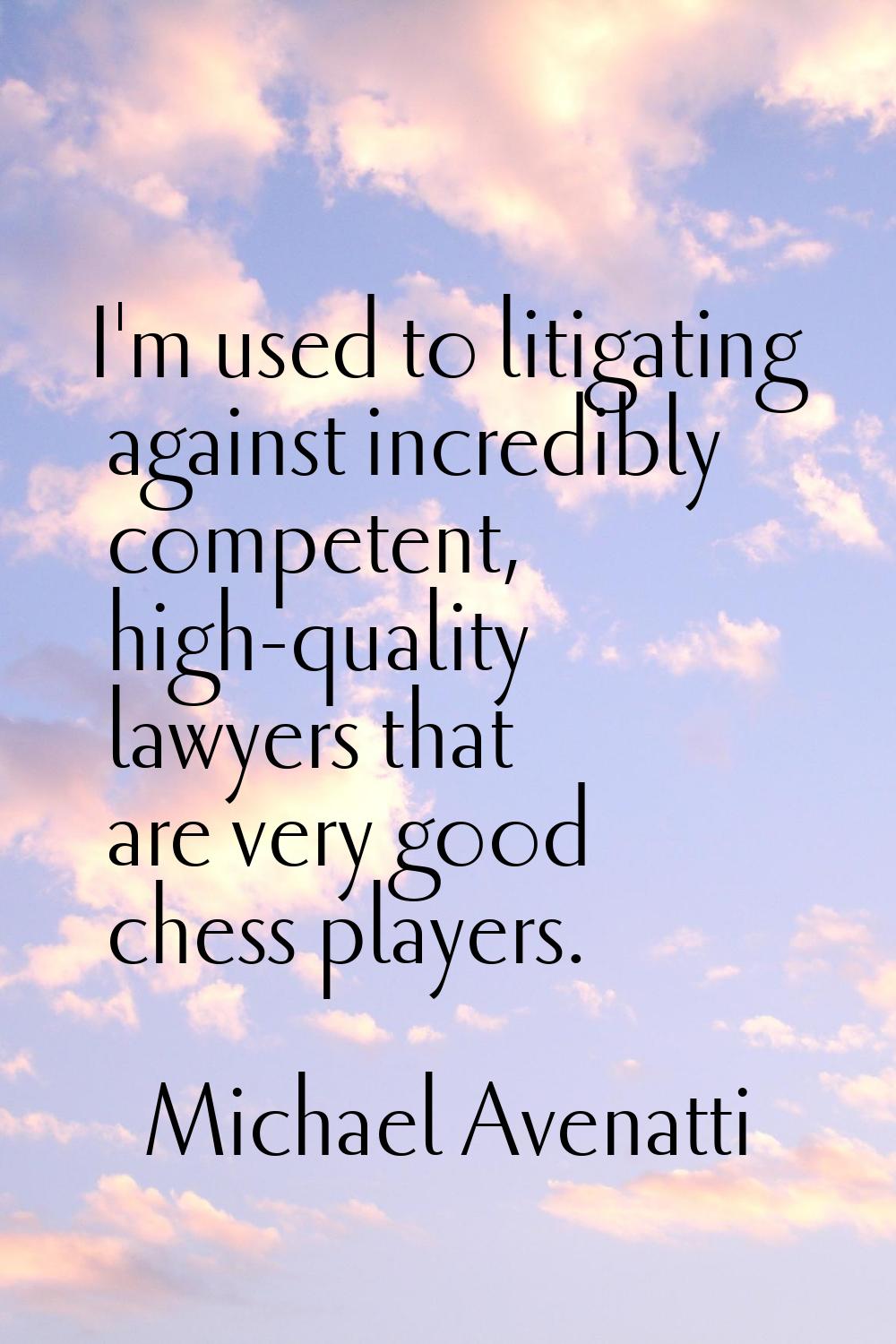 I'm used to litigating against incredibly competent, high-quality lawyers that are very good chess 