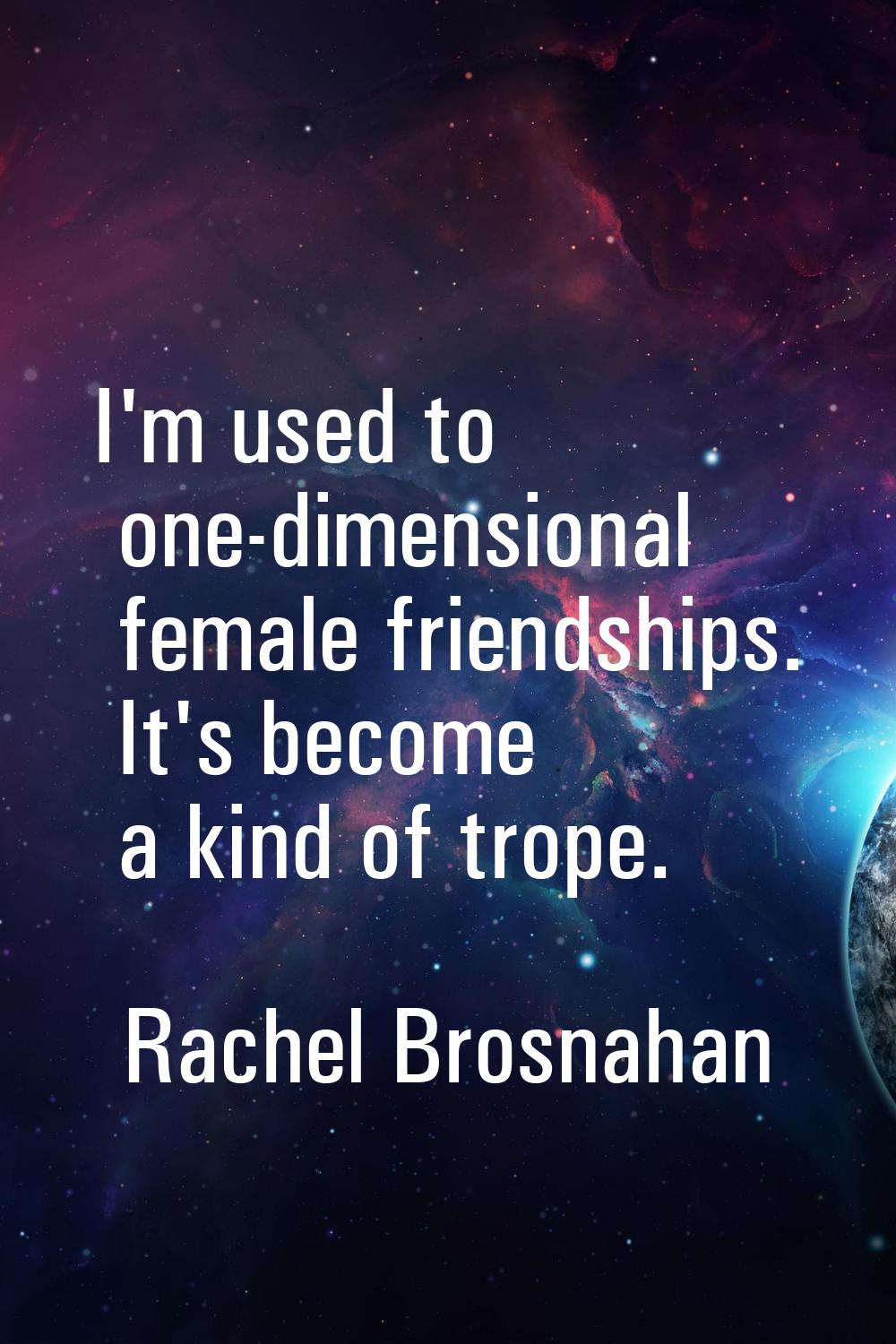 I'm used to one-dimensional female friendships. It's become a kind of trope.