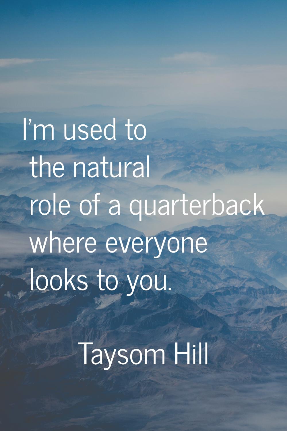 I'm used to the natural role of a quarterback where everyone looks to you.