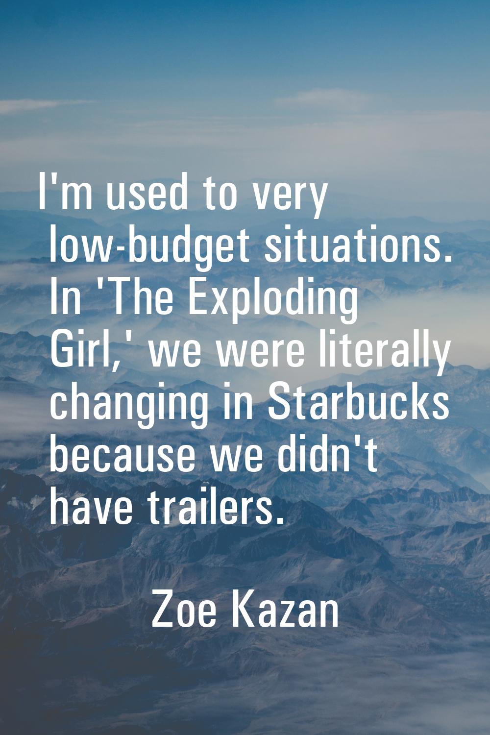 I'm used to very low-budget situations. In 'The Exploding Girl,' we were literally changing in Star