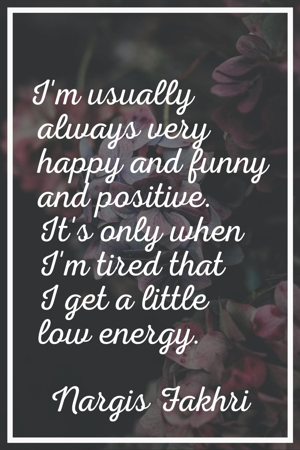 I'm usually always very happy and funny and positive. It's only when I'm tired that I get a little 
