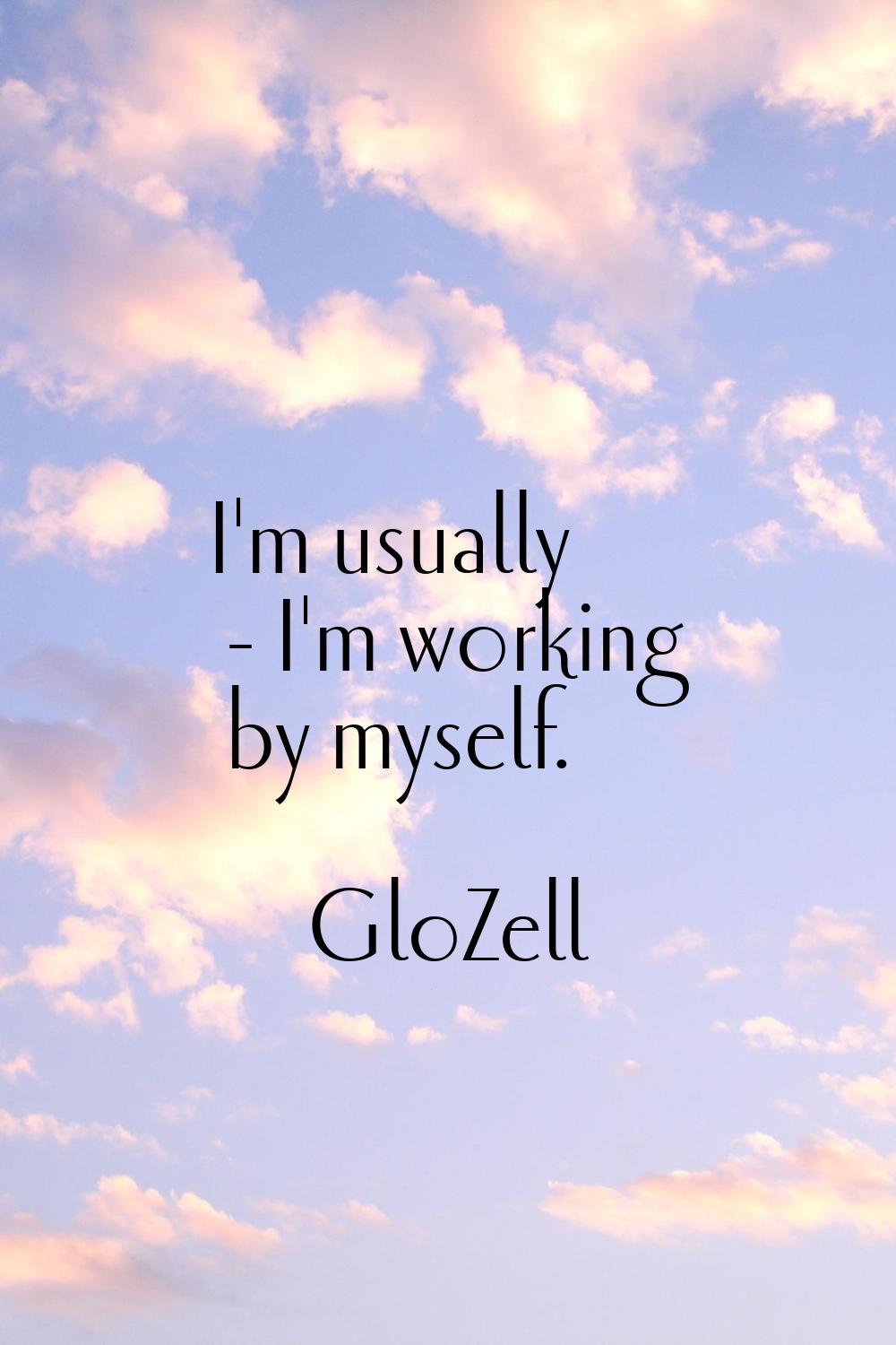 I'm usually - I'm working by myself.
