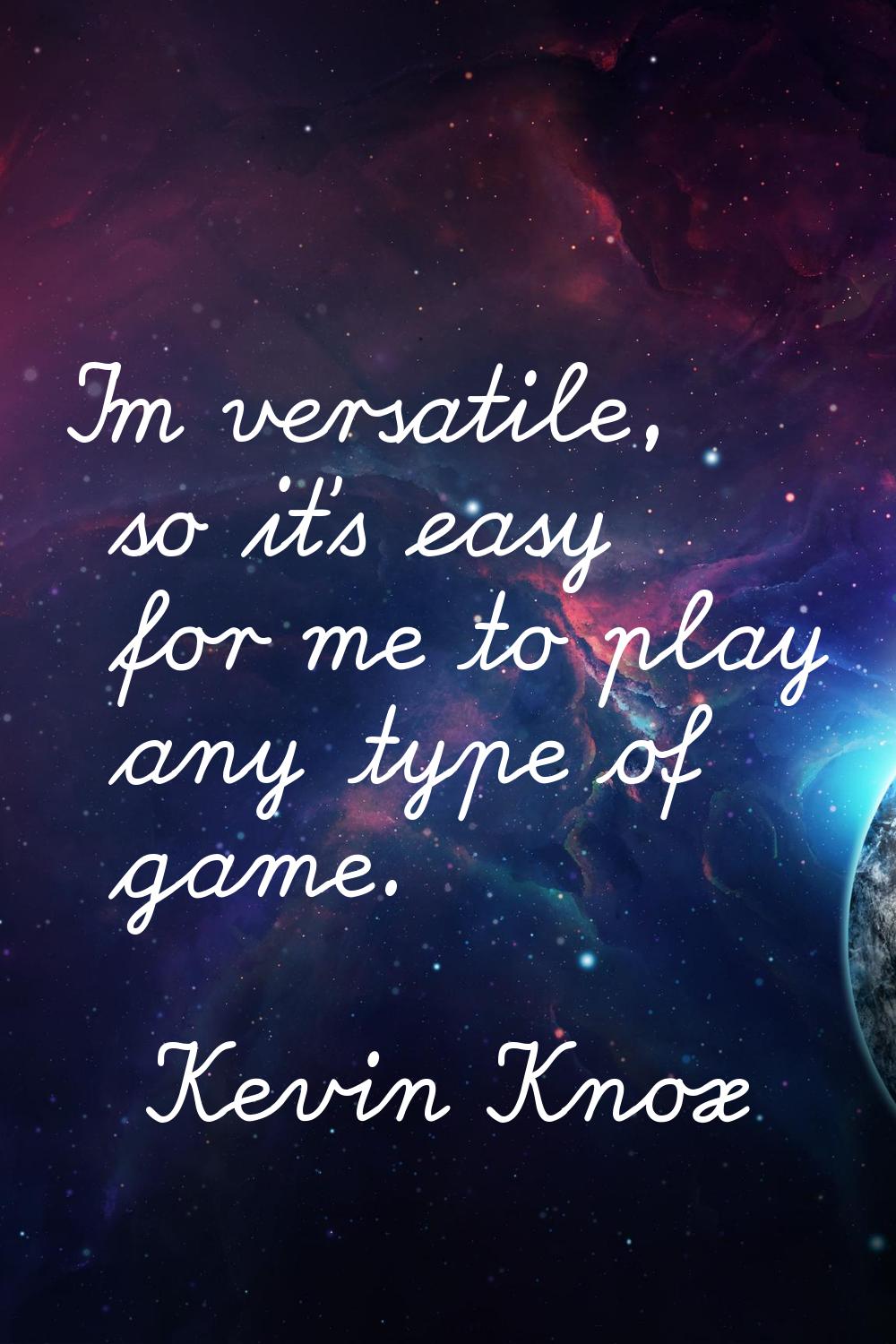 I'm versatile, so it's easy for me to play any type of game.
