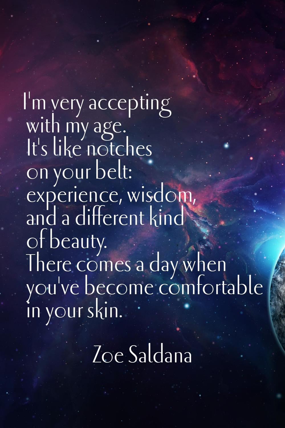 I'm very accepting with my age. It's like notches on your belt: experience, wisdom, and a different