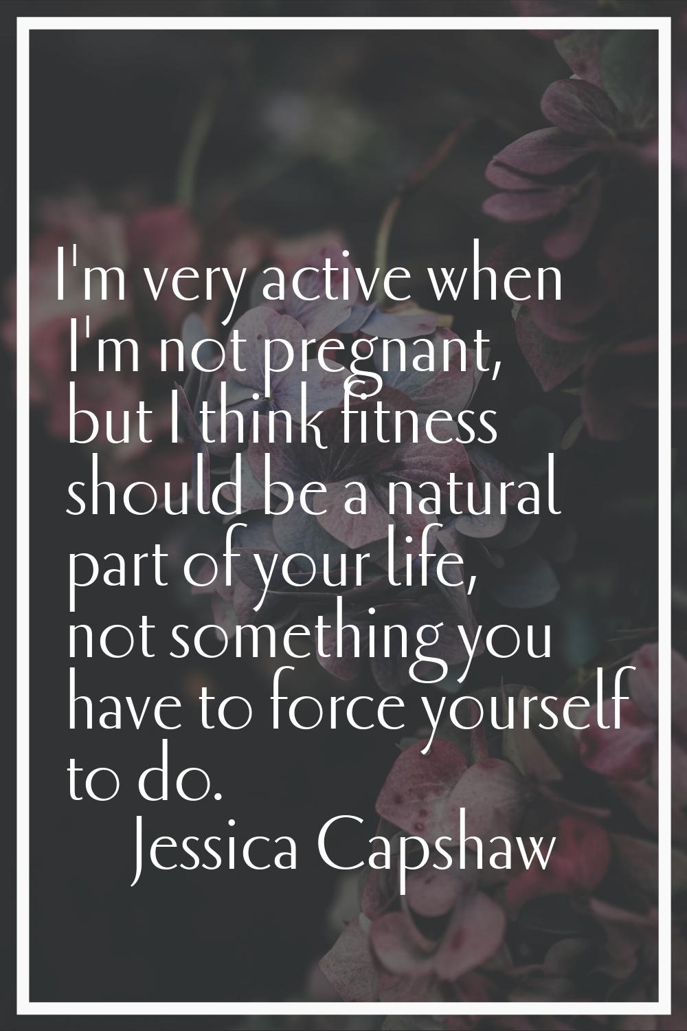 I'm very active when I'm not pregnant, but I think fitness should be a natural part of your life, n