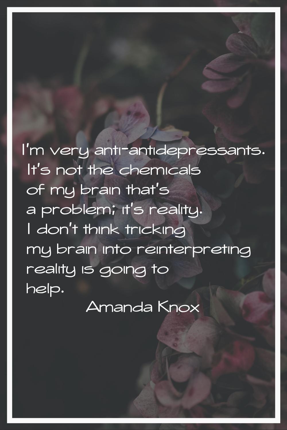 I'm very anti-antidepressants. It's not the chemicals of my brain that's a problem; it's reality. I