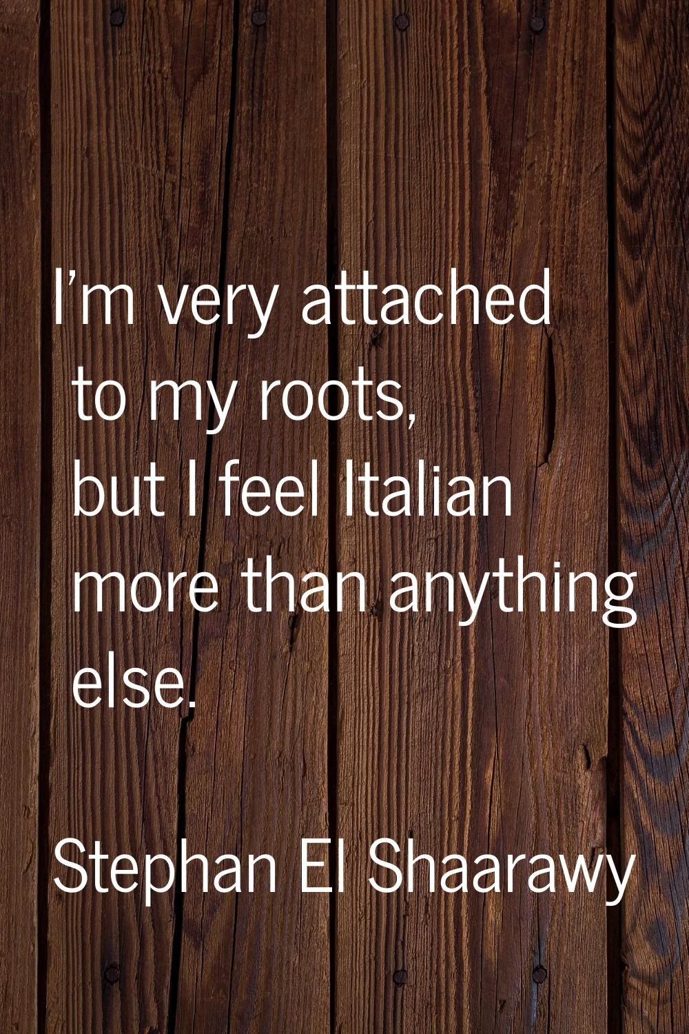 I'm very attached to my roots, but I feel Italian more than anything else.