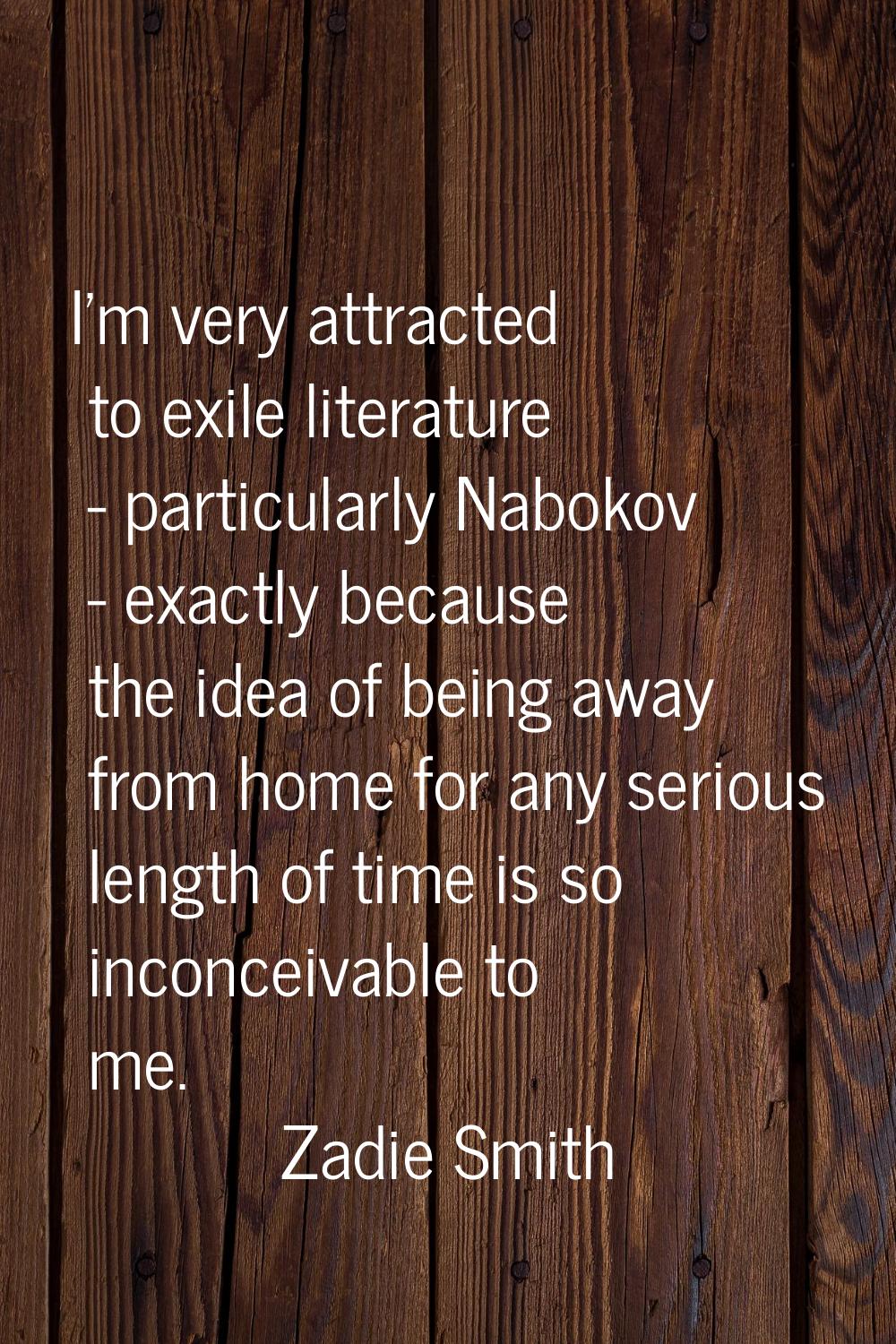 I'm very attracted to exile literature - particularly Nabokov - exactly because the idea of being a