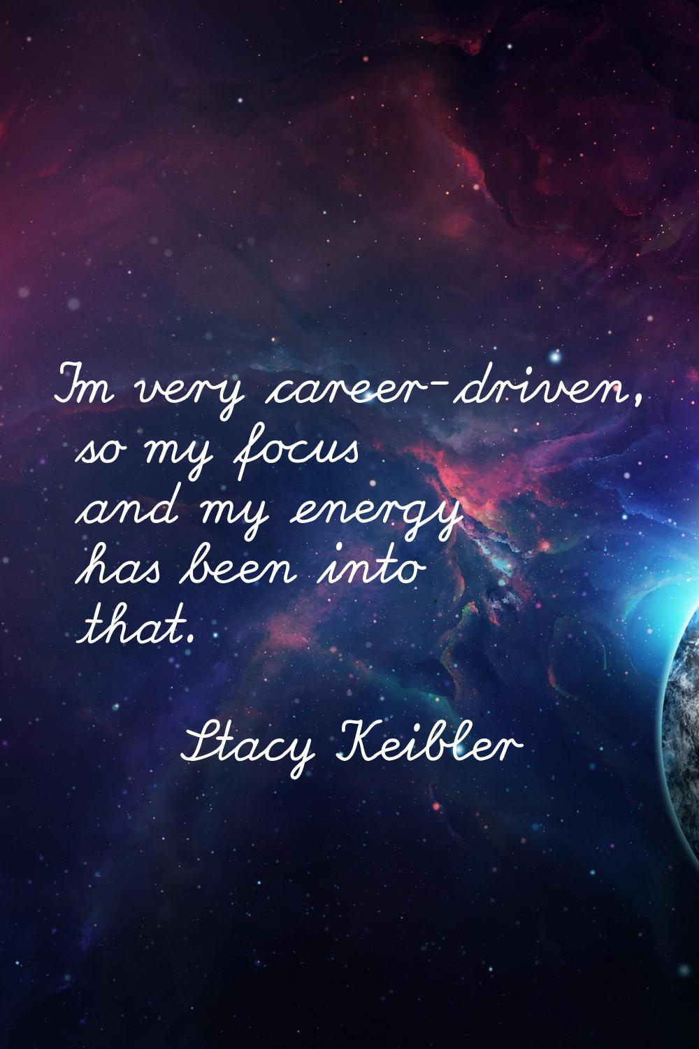 I'm very career-driven, so my focus and my energy has been into that.