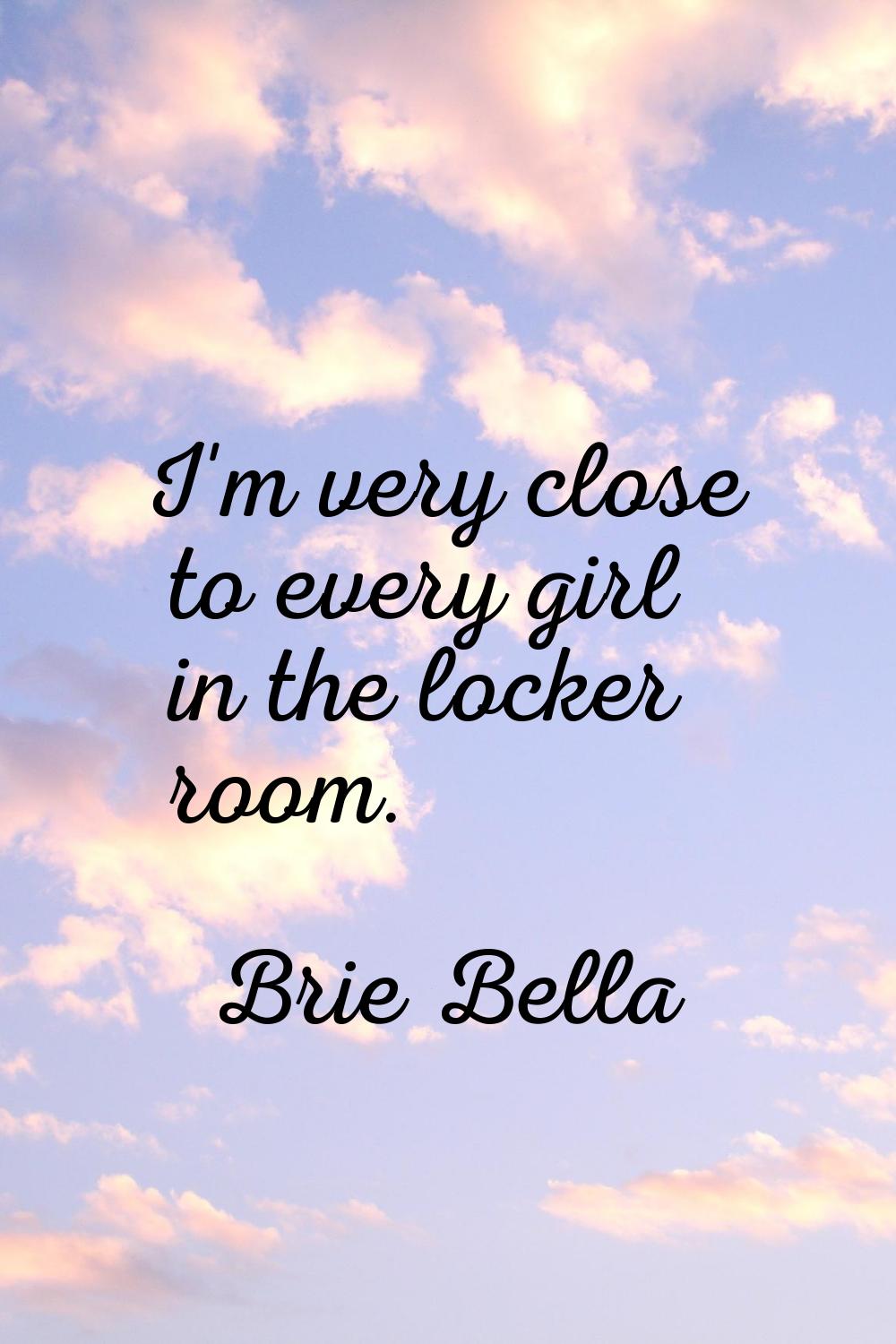 I'm very close to every girl in the locker room.