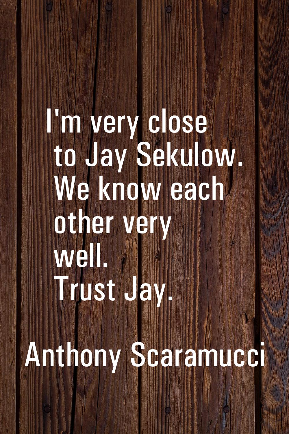 I'm very close to Jay Sekulow. We know each other very well. Trust Jay.