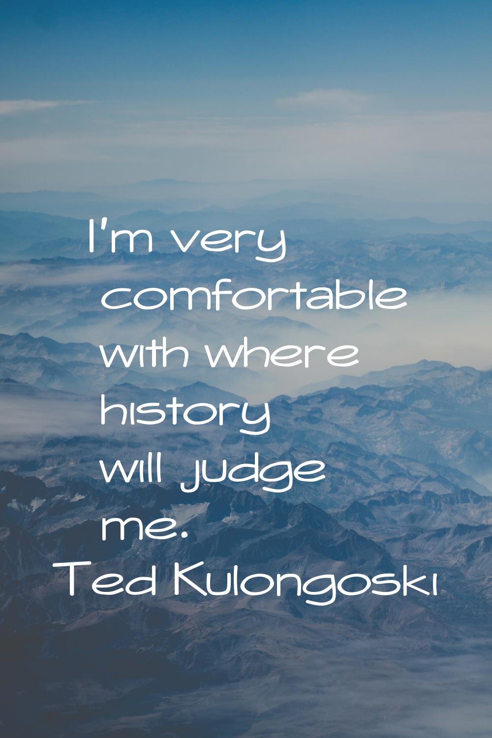 I'm very comfortable with where history will judge me.