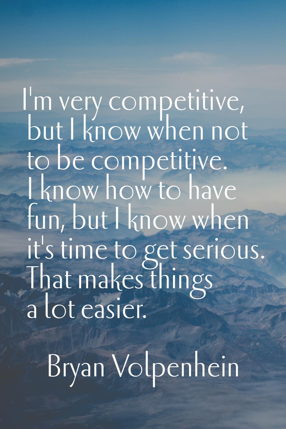 I'm very competitive, but I know when not to be competitive. I know how to have fun, but I know whe