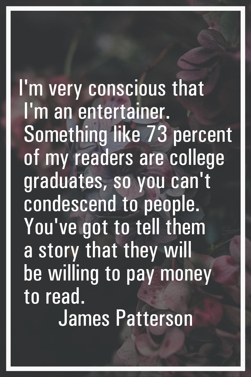 I'm very conscious that I'm an entertainer. Something like 73 percent of my readers are college gra