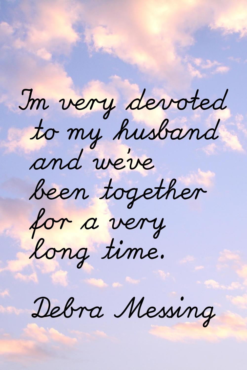 I'm very devoted to my husband and we've been together for a very long time.