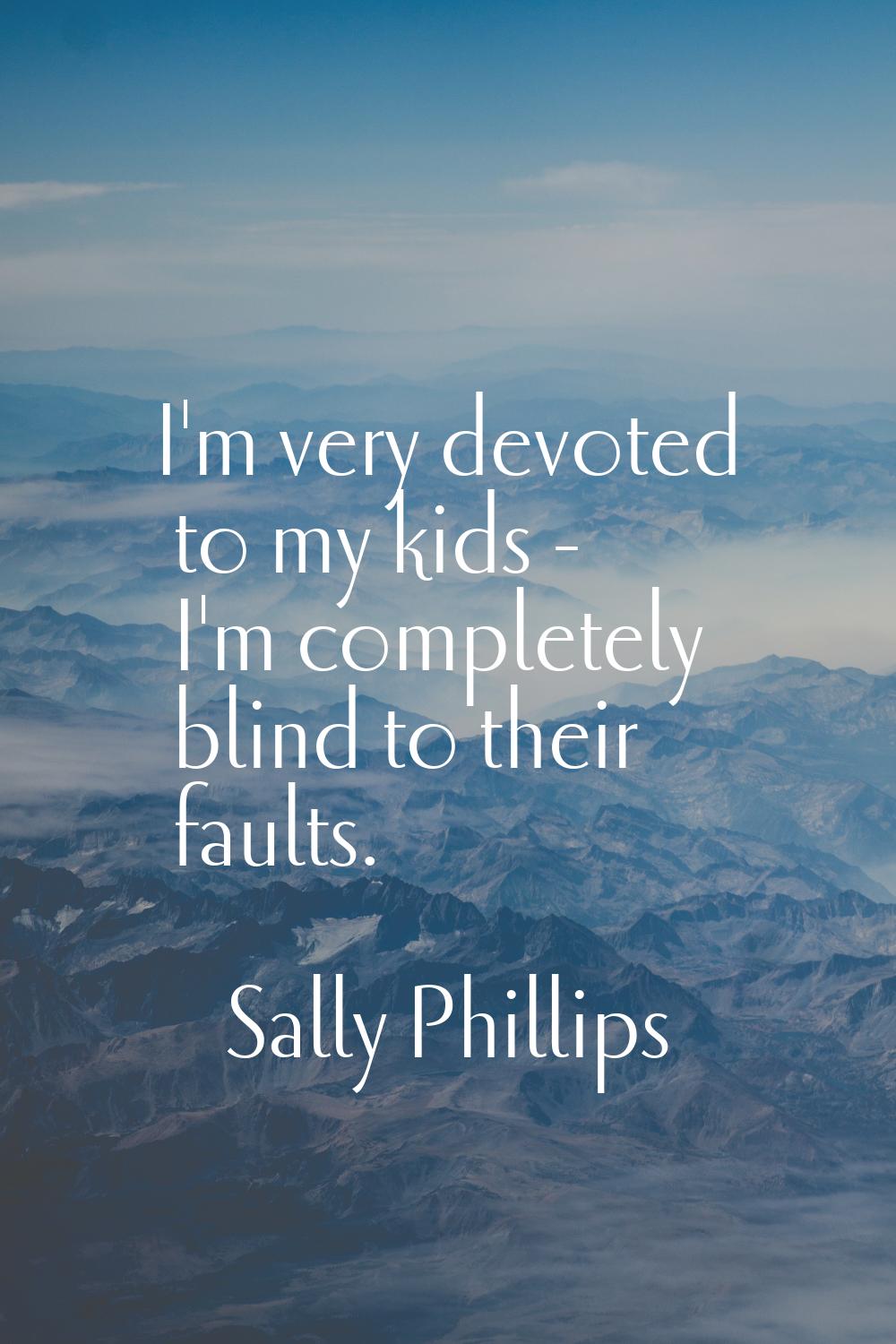 I'm very devoted to my kids - I'm completely blind to their faults.