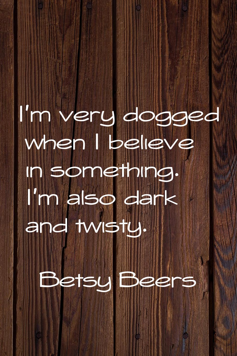I'm very dogged when I believe in something. I'm also dark and twisty.