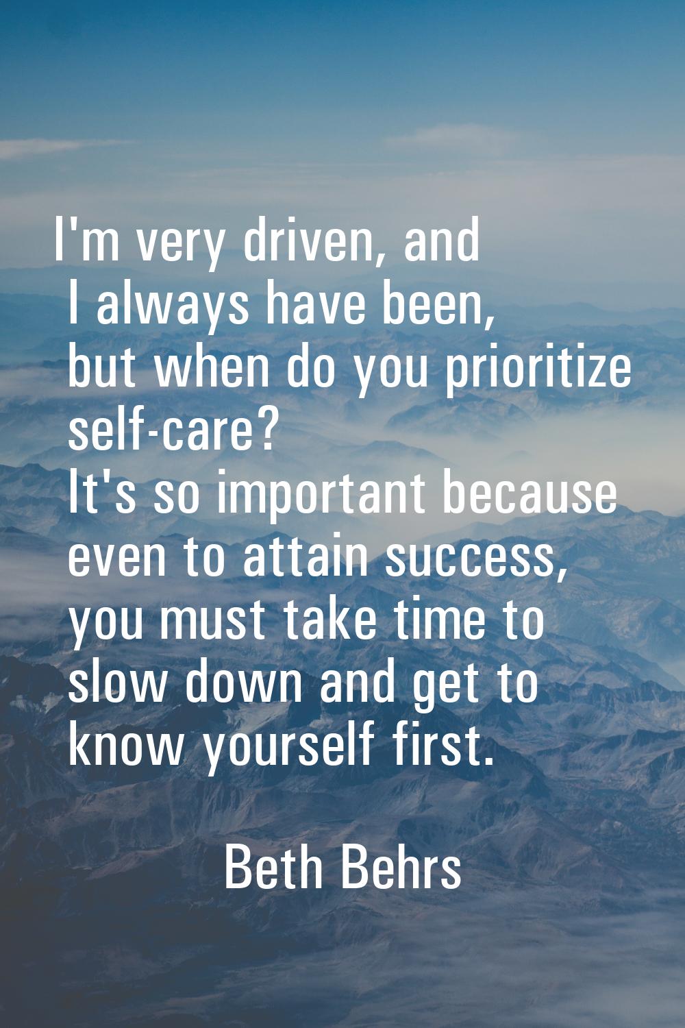 I'm very driven, and I always have been, but when do you prioritize self-care? It's so important be