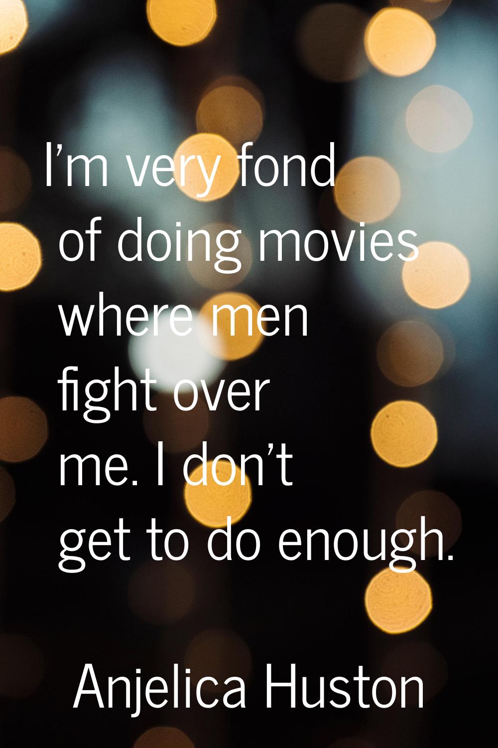 I'm very fond of doing movies where men fight over me. I don't get to do enough.