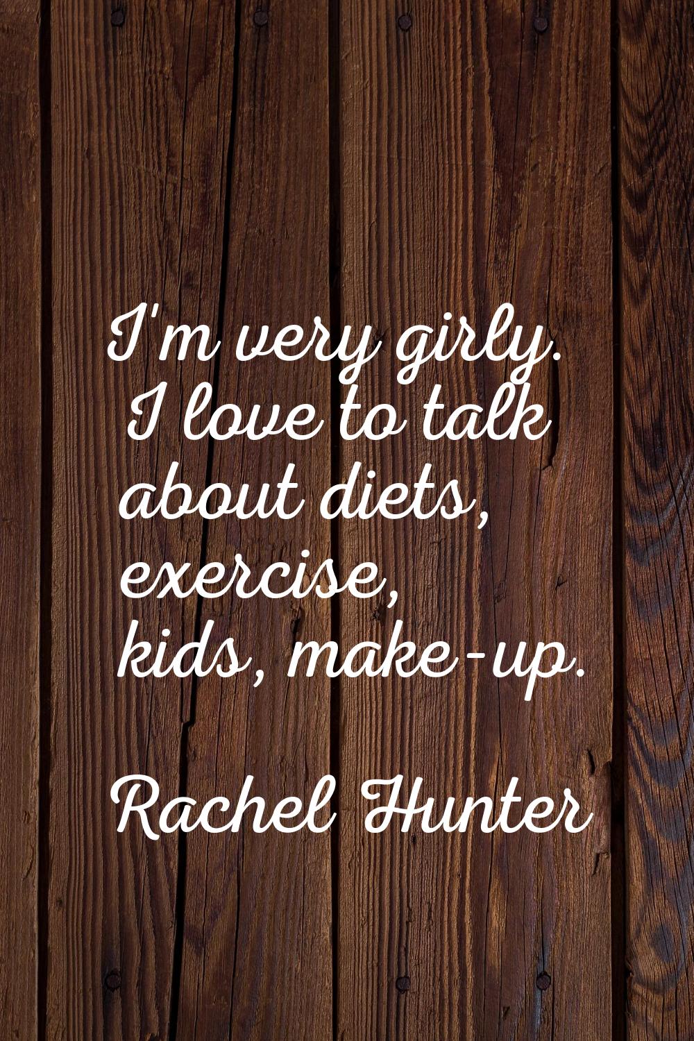 I'm very girly. I love to talk about diets, exercise, kids, make-up.
