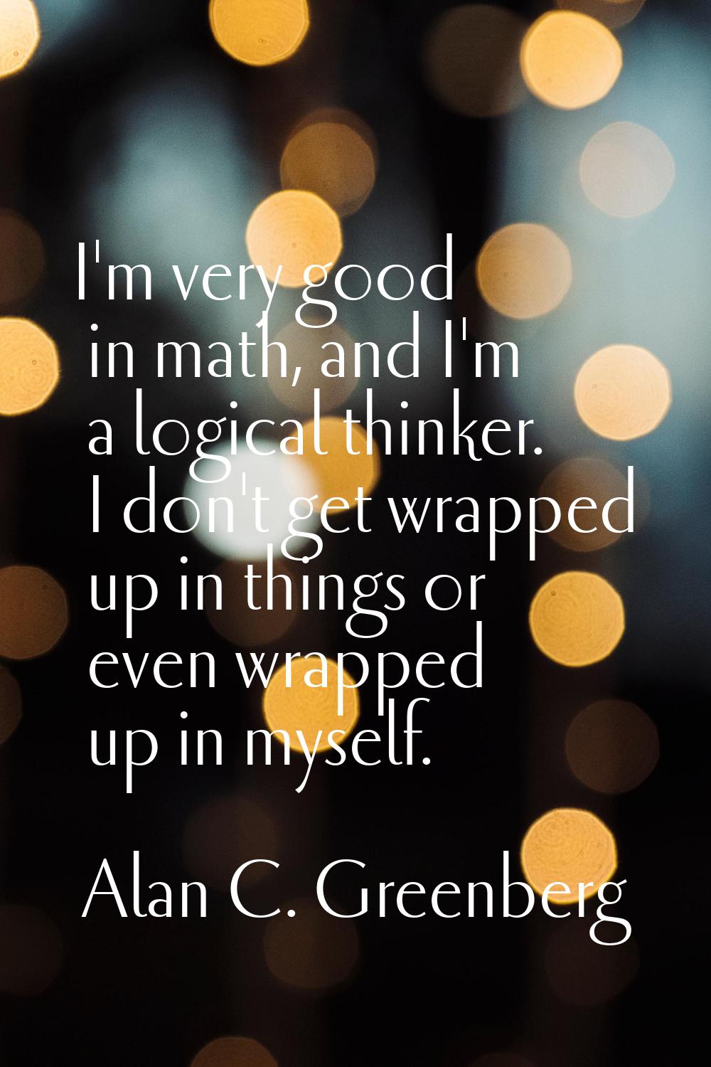 I'm very good in math, and I'm a logical thinker. I don't get wrapped up in things or even wrapped 