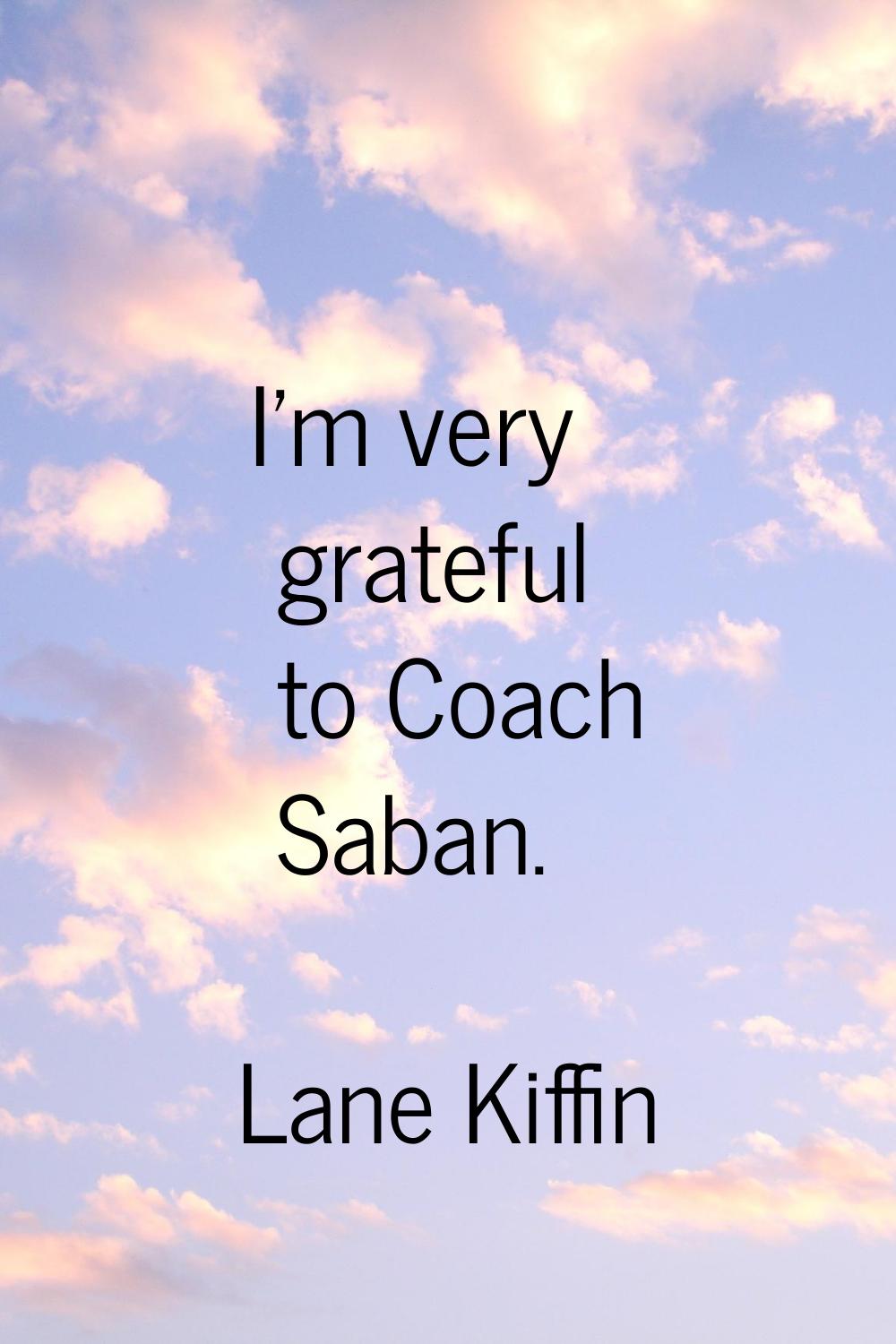 I'm very grateful to Coach Saban.