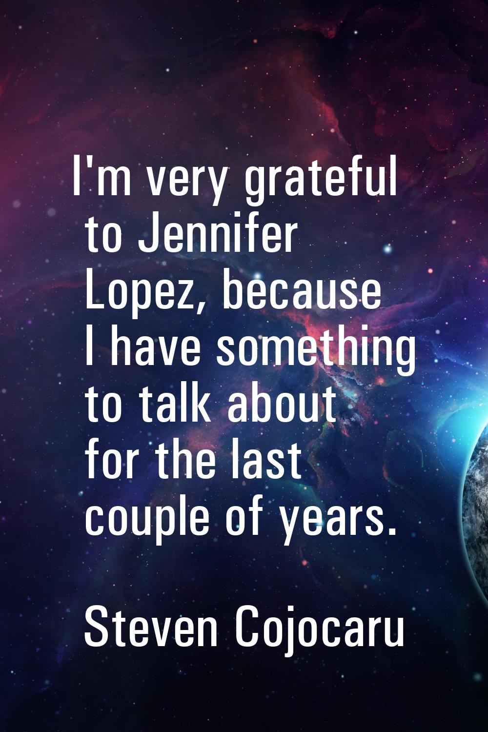 I'm very grateful to Jennifer Lopez, because I have something to talk about for the last couple of 