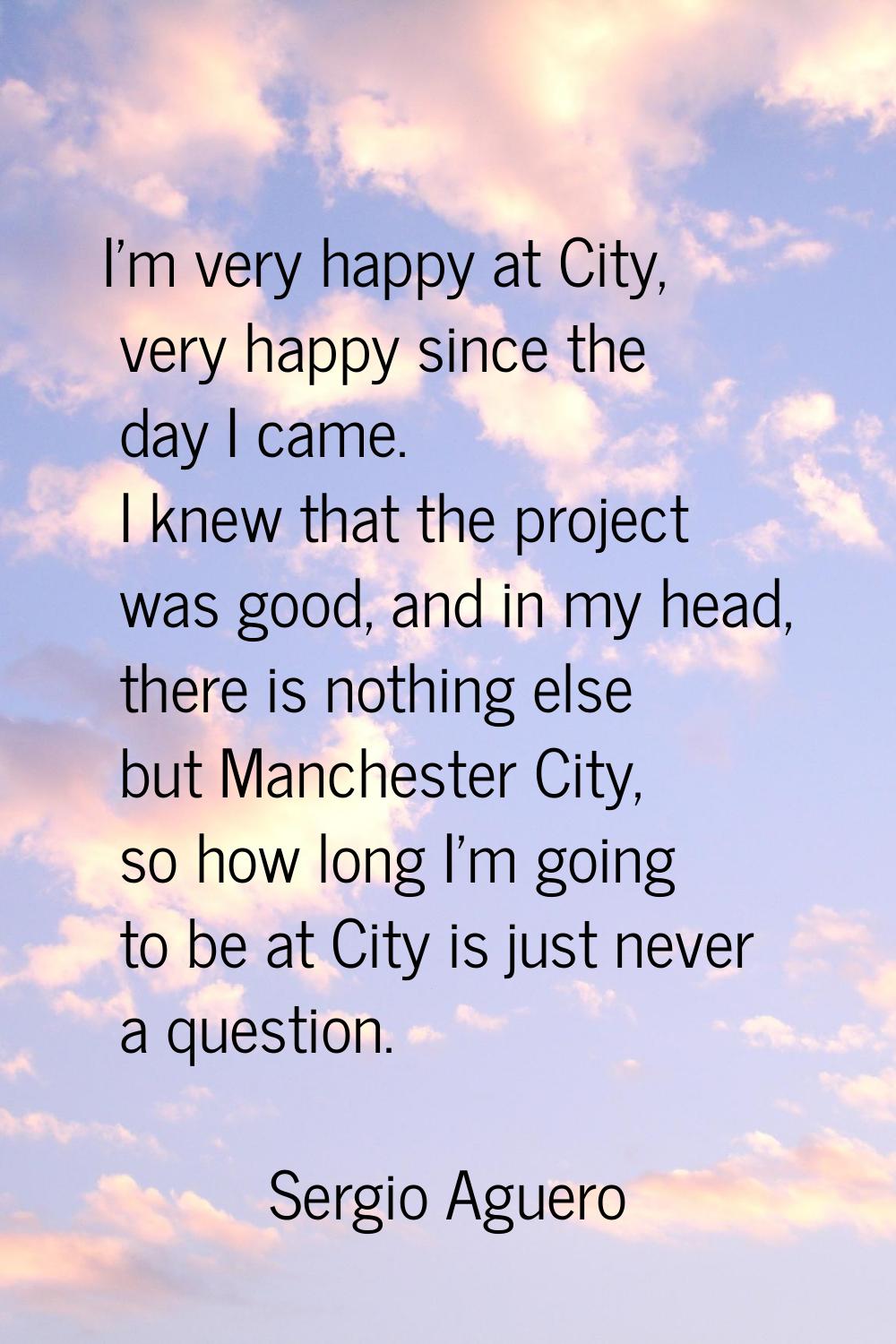 I'm very happy at City, very happy since the day I came. I knew that the project was good, and in m