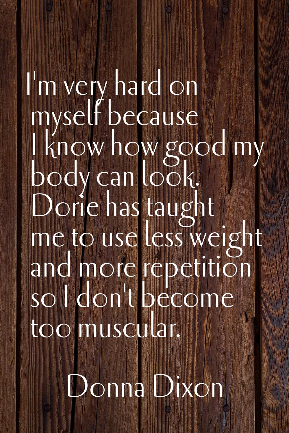 I'm very hard on myself because I know how good my body can look. Dorie has taught me to use less w