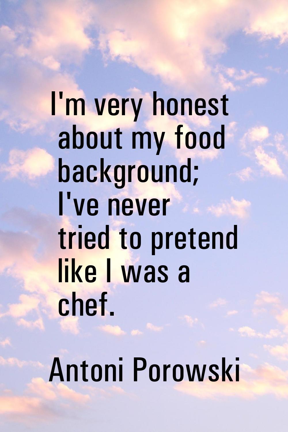 I'm very honest about my food background; I've never tried to pretend like I was a chef.