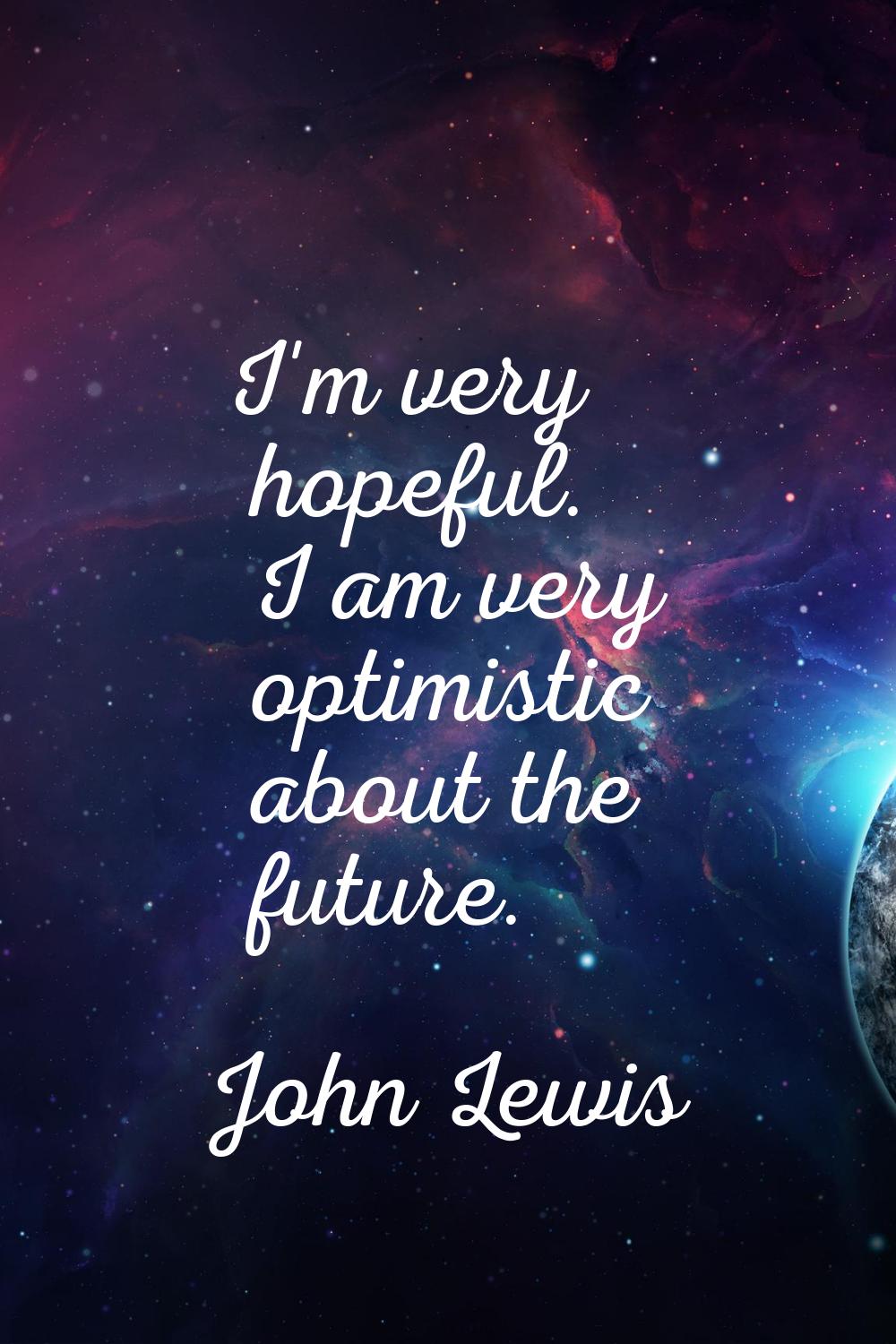 I'm very hopeful. I am very optimistic about the future.