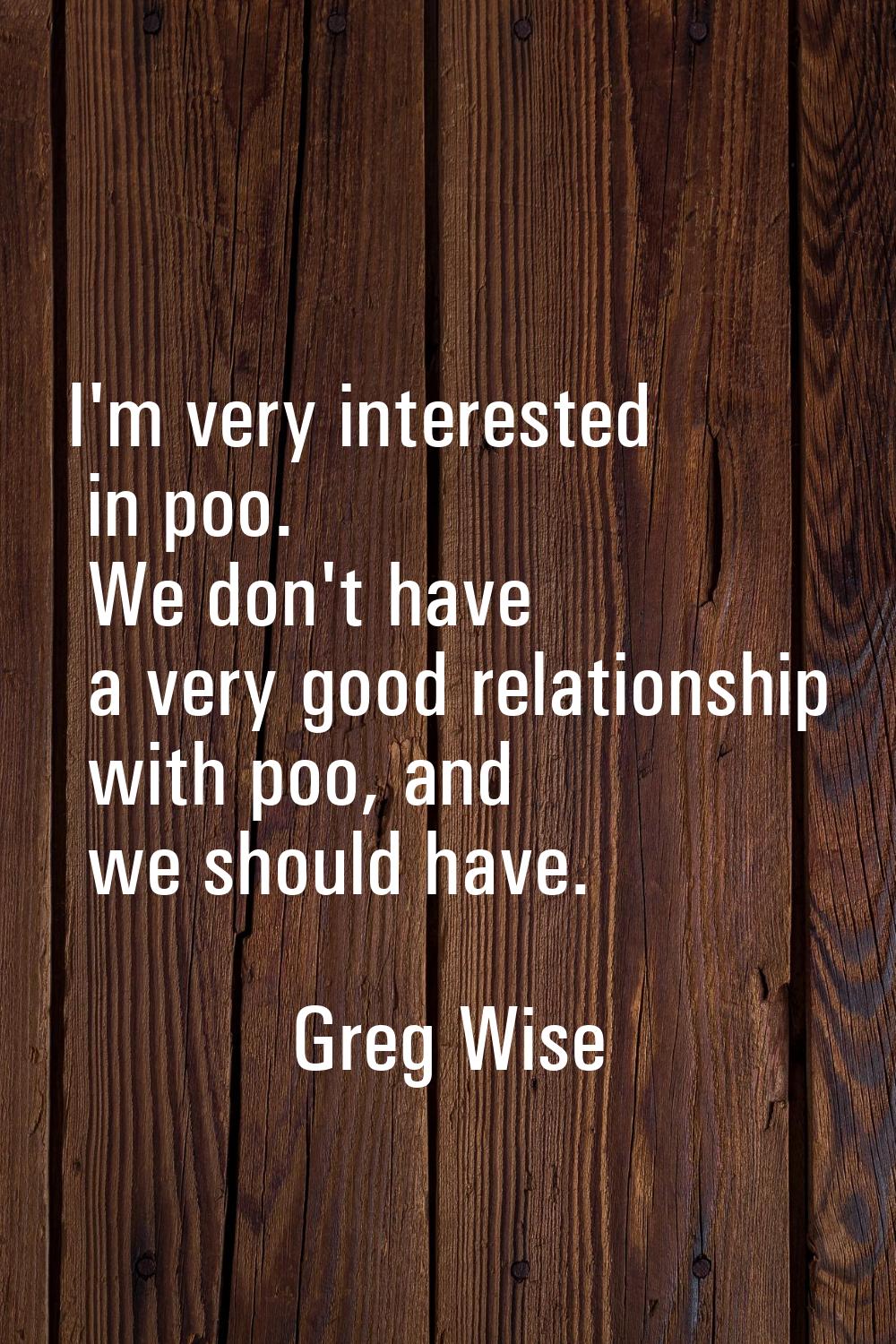 I'm very interested in poo. We don't have a very good relationship with poo, and we should have.