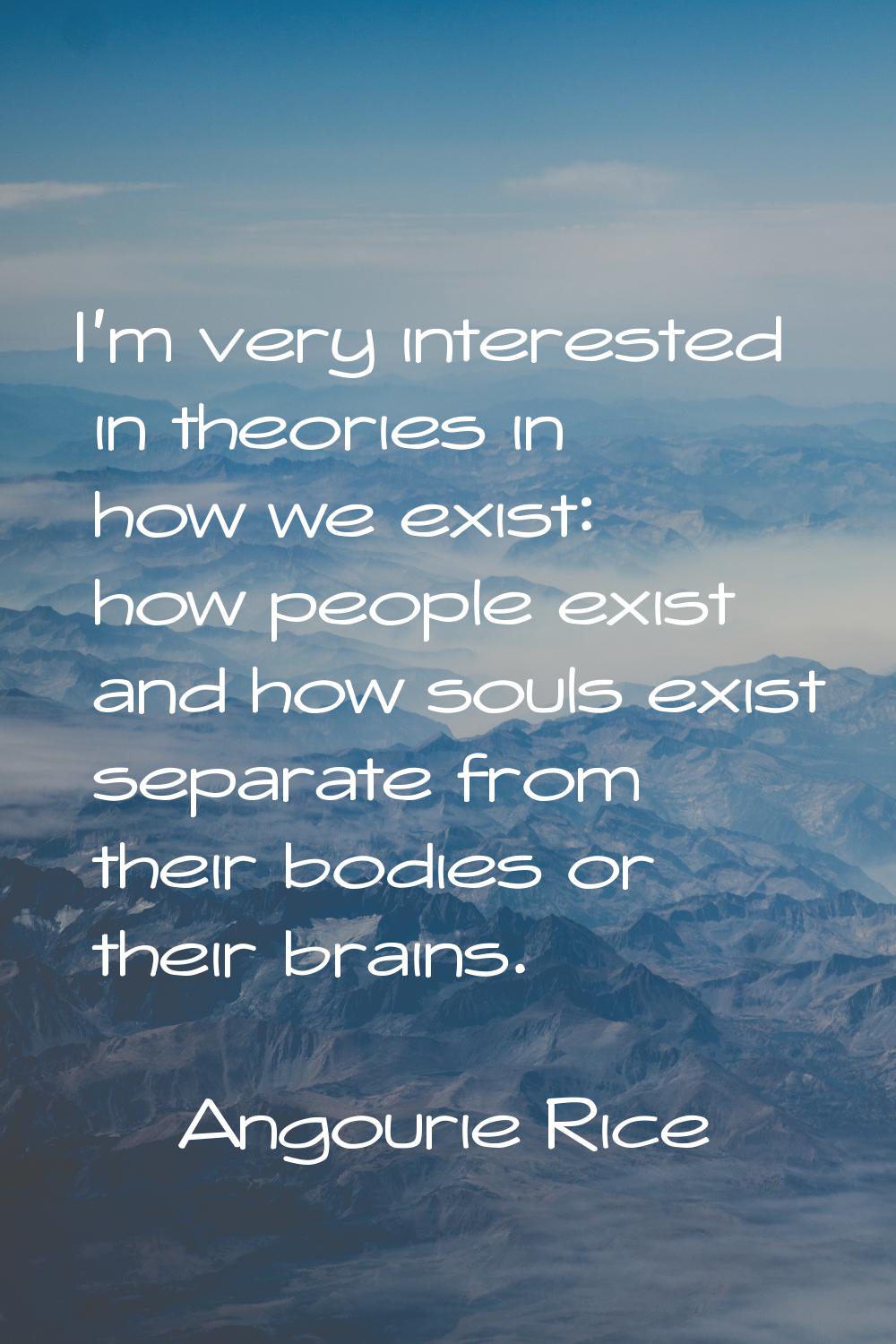 I'm very interested in theories in how we exist: how people exist and how souls exist separate from