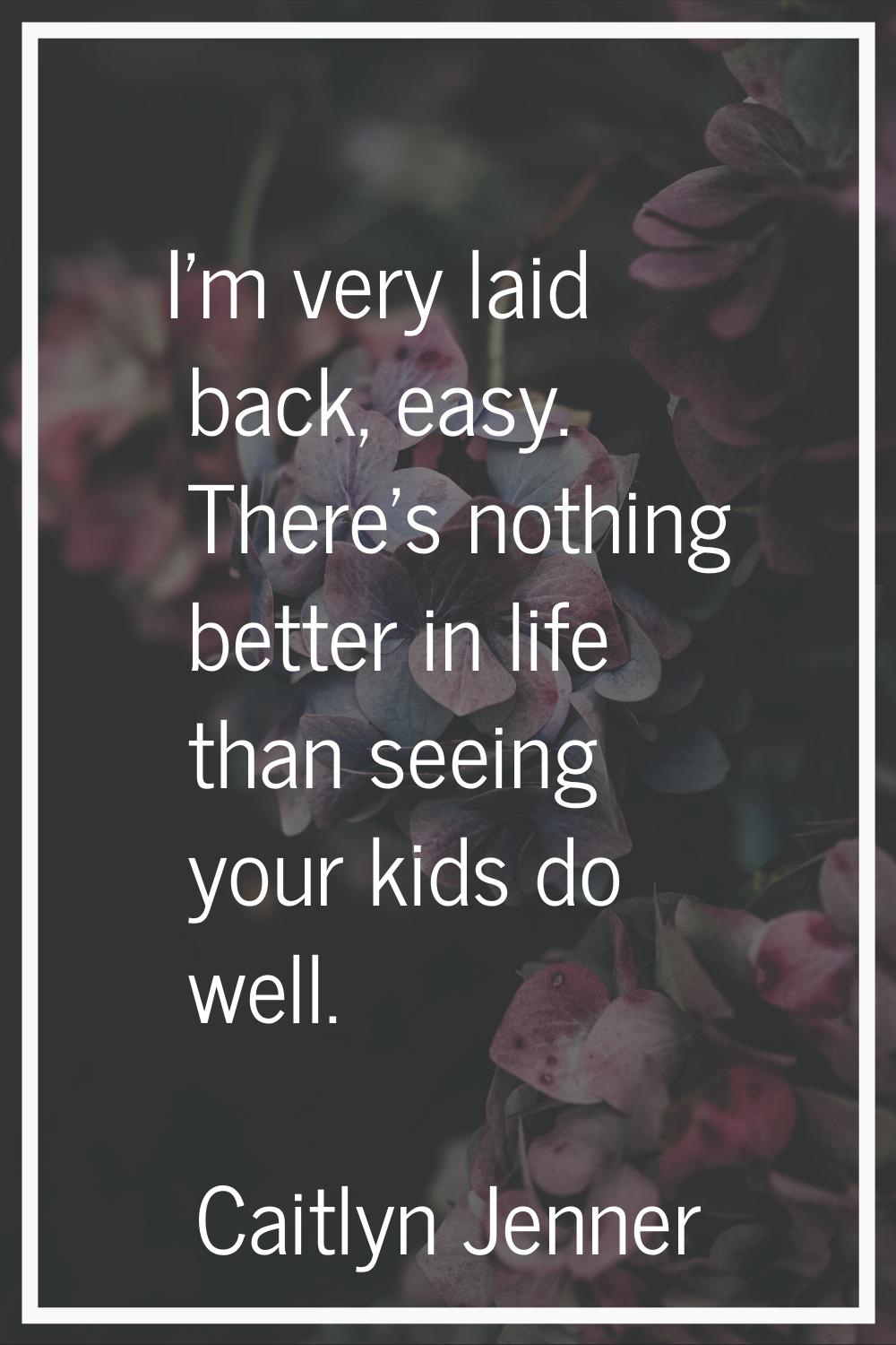 I'm very laid back, easy. There's nothing better in life than seeing your kids do well.