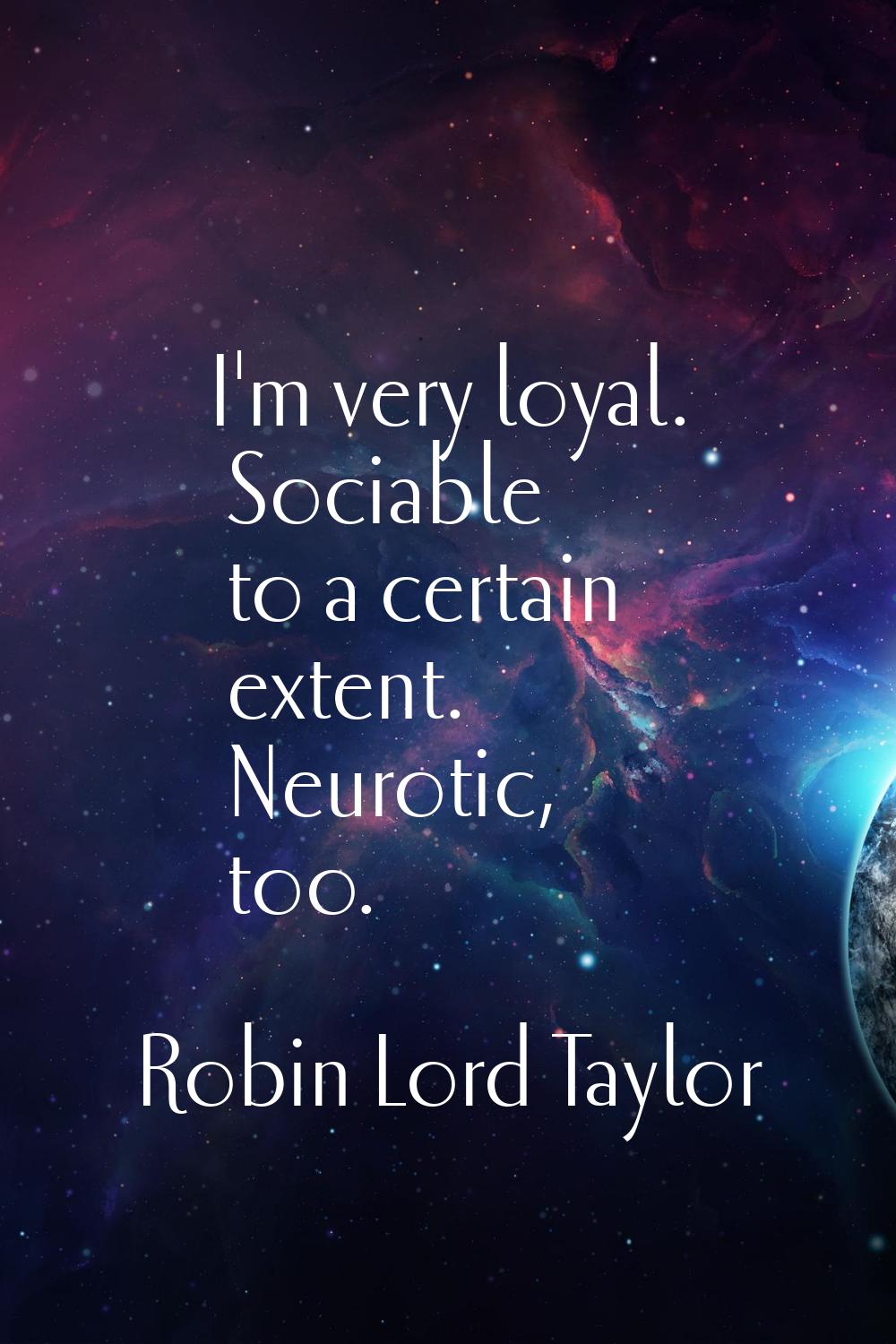 I'm very loyal. Sociable to a certain extent. Neurotic, too.